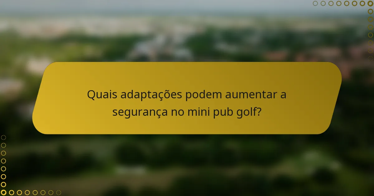 Quais adaptações podem aumentar a segurança no mini pub golf?