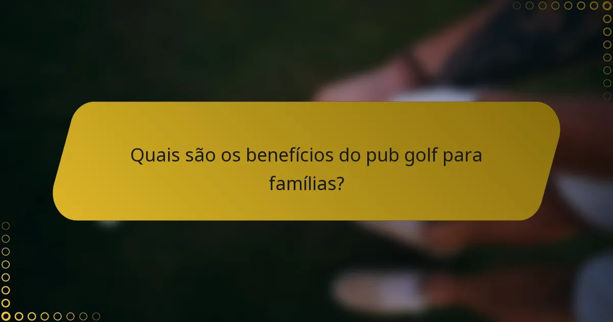 Quais são os benefícios do pub golf para famílias?
