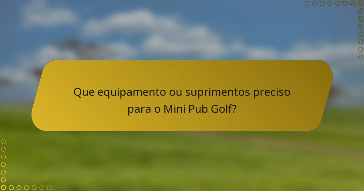 Que equipamento ou suprimentos preciso para o Mini Pub Golf?